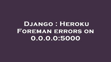 Django : Heroku Foreman errors on 0.0.0.0:5000