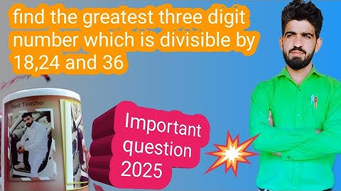 find the greatest 3 digit number which is divisible by 18 24 and 36. 10th maths important question.