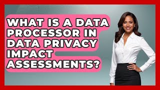What Is A Data Processor In Data Privacy Impact Assessments - AI and Technology Law