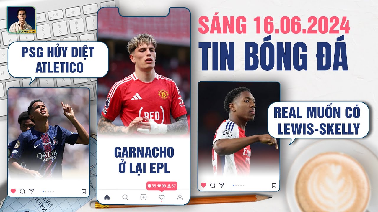 sex châu âu xuất tinh TIN BÓNG ĐÁ 16/6: PSG HỦY DIỆT ATLETICO, GARNACHO Ở LẠI EPL, REAL MADRID MUỐN CÓ LEWIS-SKELLY