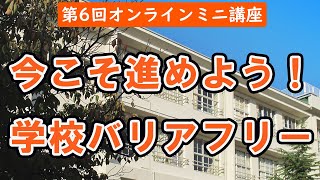 第6回オンラインミニ講座『今こそ進めよう！学校バリアフリー』