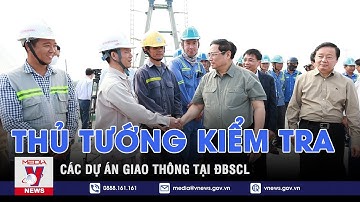 Thủ tướng kiểm tra các dự án giao thông tại ĐBSCL - VNEWS