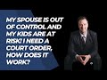 My spouse is out of control and my kids are at risk! I need a court order, how does it work?