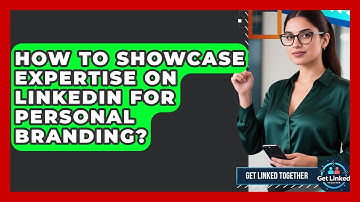 How To Showcase Expertise On LinkedIn For Personal Branding? - Get Linked Together
