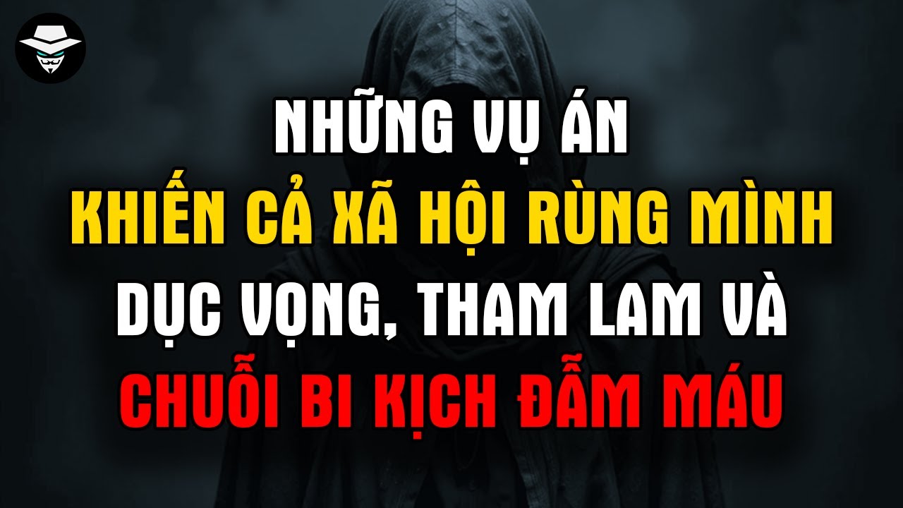 Những Vụ Án Khiến Cả Xã Hội Rùng Mình: Dục Vọng, Tham Lam Và Chuỗi Bi Kịch Đẫm Máu