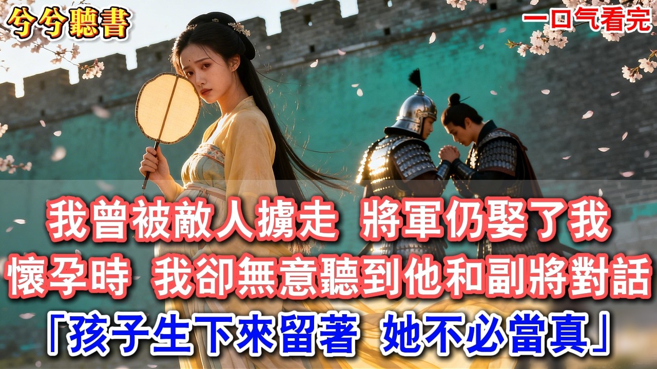 我曾被敵人擄走受辱，將軍仍娶了我。懷孕時，我卻無意聽到他和副將對話：“不過是憐她可憐，娶來應付家族，孩子生下來留著，她不必當真。”#有聲小說 #爽文 #小說#古言#完結#愛情#將軍 #王爺 #女頻