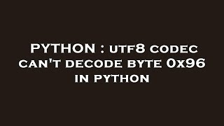PYTHON : utf8 codec can't decode byte 0x96 in python