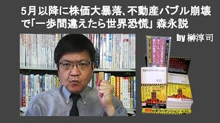 5月以降に株価大暴落､不動産バブル崩壊で｢一歩間違えたら世界恐慌｣ 森永説　 by 榊淳司
