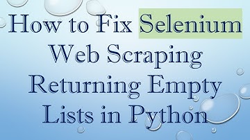 How to Fix Selenium Web Scraping Returning Empty Lists in Python