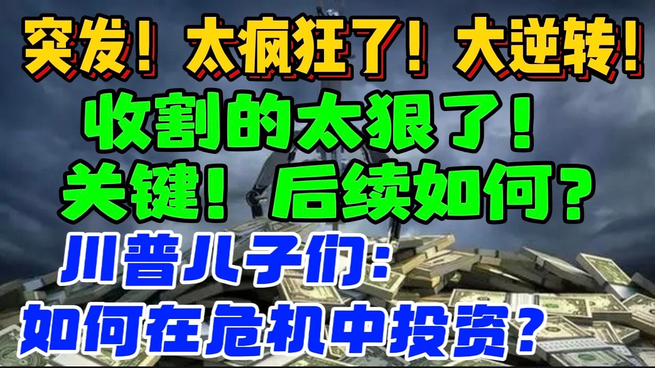 突发！太疯狂了！大逆转！收割的太狠了！ 关键！后续如何？川普儿子们： 如何在危机中投资？