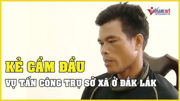 Cập nhật mới nhất vụ tấn công trụ sở xã ở Đắk Lắk: Danh tính kẻ cầm đầu rủ rê các đối tượng phạm tội