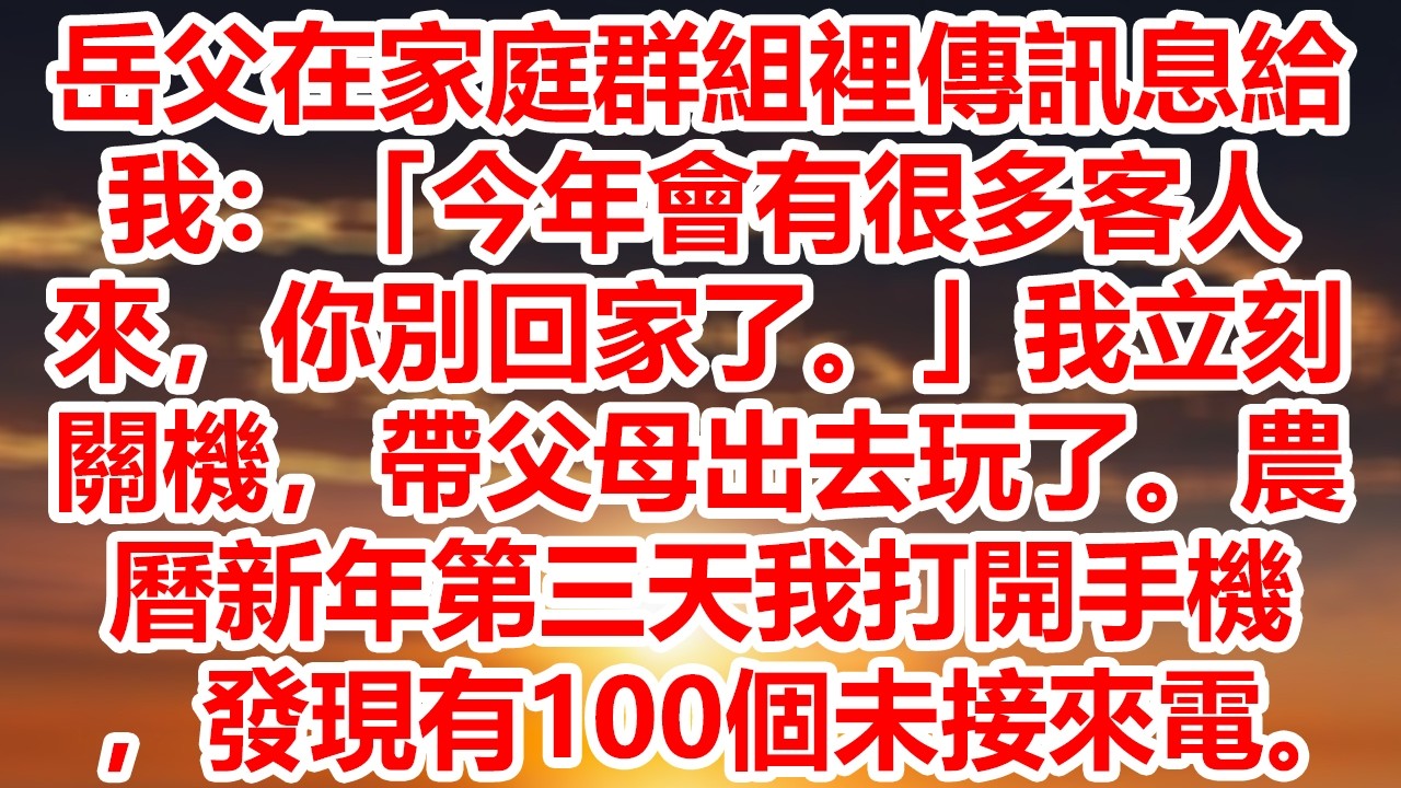 岳父在家庭群組裡傳訊息給我：「今年會有很多客人來，你別回家了。」我立刻關機，帶父母出去玩了。農曆新年第三天我打開手機，發現有100個未接來電。
