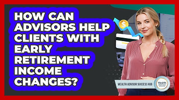 How Can Advisors Help Clients With Early Retirement Income Changes? - Wealth Advisor Success Hub