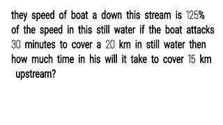 The speed of boat a down this stream is 125% of the speed in this still water if the boat attacks 30