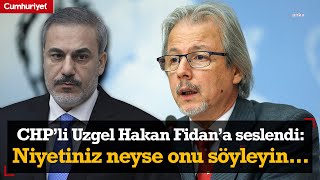 CHP'li İlhan Uzgel Dışişleri Bakanı Hakan Fidan'a seslendi: Niyetiniz neyse onu söyleyin...
