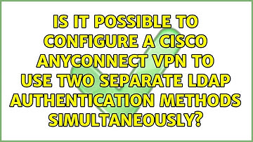 Is it possible to configure a Cisco AnyConnect VPN to use two separate LDAP authentication...