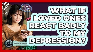 What If Loved Ones React Badly to My Depression?