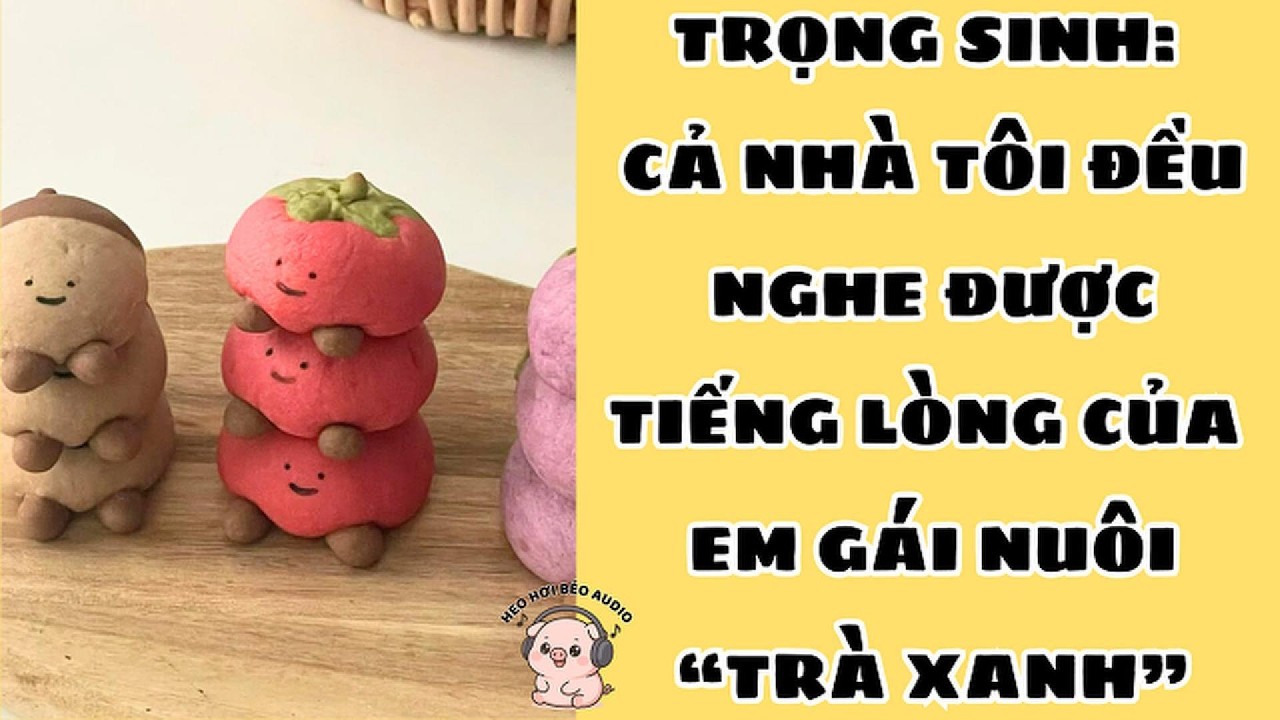 TRỌNG SINH: CẢ NHÀ TÔI ĐỀU NGHE ĐƯỢC TIẾNG LÒNG CỦA EM GÁI NUÔI “TRÀ XANH”