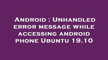 Android : Unhandled error message while accessing android phone Ubuntu 19.10