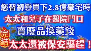 您替初戀買下2.8億豪宅時，太太和兒子在醫院門口賣廢品換藥錢，太太還被保安驅趕！