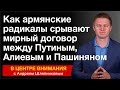 Как армянские радикалы срывают мирный договор между Путиным, Алиевым и Пашиняном. В центре внимания