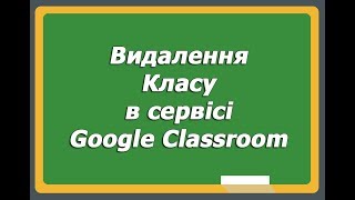 Видалення Класу в сервісі Google Classroom