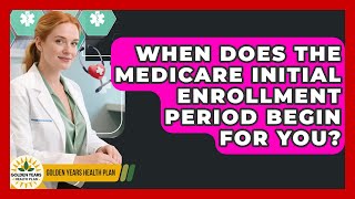 When Does The Medicare Initial Enrollment Period Begin For You? - Golden Years Health Plan