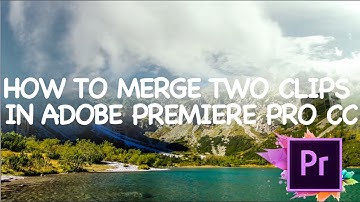 HOW TO MERGE TWO CLIPS TOGETHER IN ADOBE PREMIERE PRO