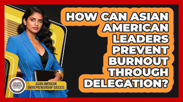 How Can Asian American Leaders Prevent Burnout Through Delegation?