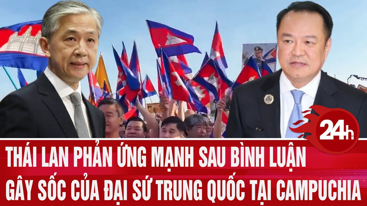 Thái Lan phản ứng mạnh sau bình luận gây sốc của Đại sứ Trung Quốc tại Campuchia