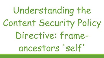 Understanding the Content Security Policy Directive: frame-ancestors 