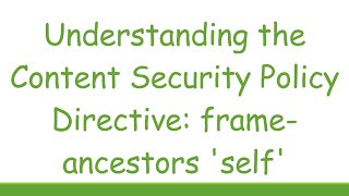 Details Understanding the Content Security Policy Directive: frame-ancestors 'self' Update