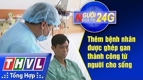 THVL | Người đưa tin 24G: Thêm bệnh nhân được ghép gan thành công từ người cho sống
