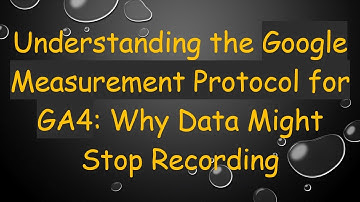 Understanding the Google Measurement Protocol for GA4: Why Data Might Stop Recording
