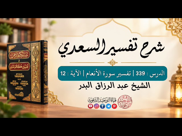 شرح تفسير السعدي | الدرس 339 |  تفسير سورة الأنعام | الآية : 12 | الشيخ عبد الرزاق البدر