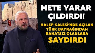 Halep Kalesi'ne Türk bayrağı asılmasından rahatsız olanlara Mete Yarar'dan sert sözler