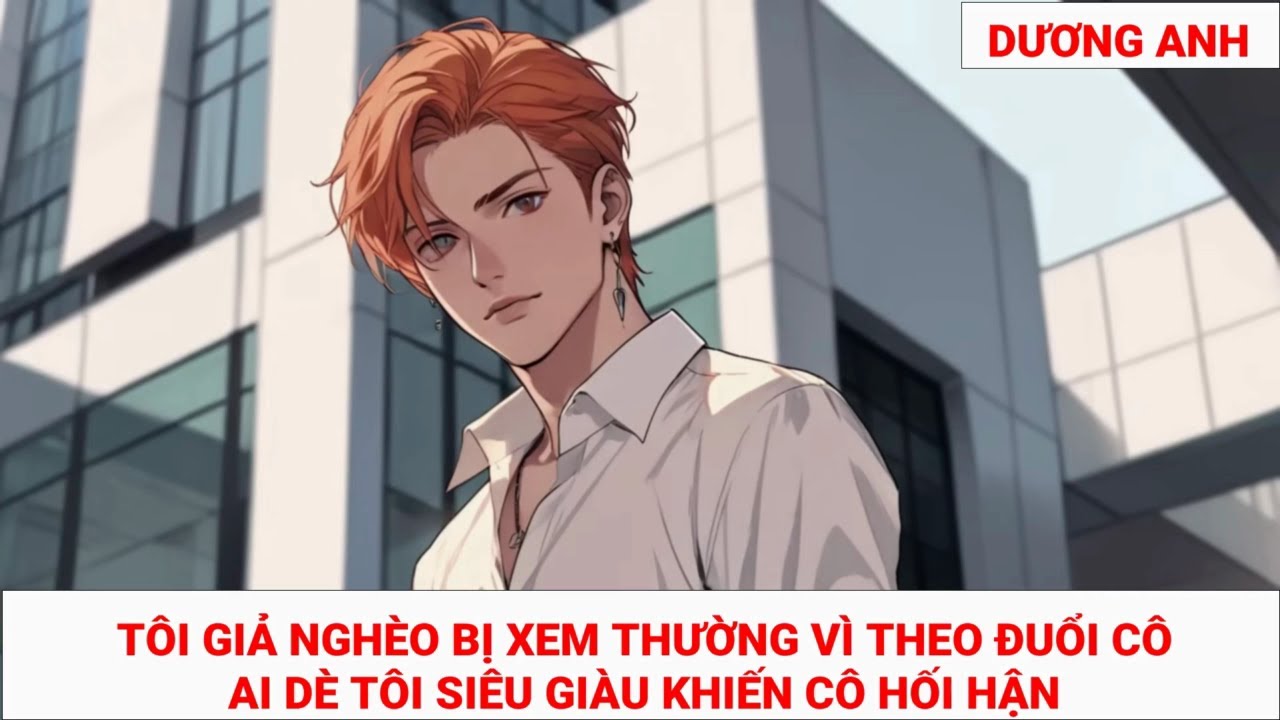 (TRUYỆN NGẮN) TÔI GIẢ NGHÈO BỊ XEM THƯỜNG VÌ THEO ĐUỔI CÔ, AI DÈ TÔI SIÊU GIÀU KHIẾN CÔ HỐI HẬN