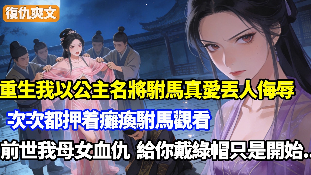 重生我以公主名，將駙馬真愛丟百人侮辱，次次都押着癱瘓駙馬觀看，前世我母女血仇，給你帶屈辱綠帽只是開始