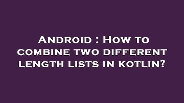 Android : How to combine two different length lists in kotlin?