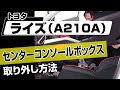 【簡単!!】トヨタ ライズ（A210A）センターコンソールボックス取り外し方法～ドレスアップやメンテナンスのDIYに～｜バンパー・オーディオパネル・ドラレコ等の取付や取り外し方法を解説