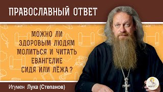 Можно ли здоровым людям молиться, читать Евангелие сидя или лежа?  Игумен Лука (Степанов)