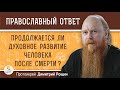 ПРОДОЛЖАЕТСЯ ЛИ ДУХОВНОЕ РАЗВИТИЕ ЧЕЛОВЕКА ПОСЛЕ СМЕРТИ ?   Протоиерей Димитрий Рощин