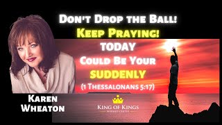 Karen Wheaton: Don’t Drop the Ball! Keep Praying, Your “Suddenly” Could Be Today (1 Thess 5:17)