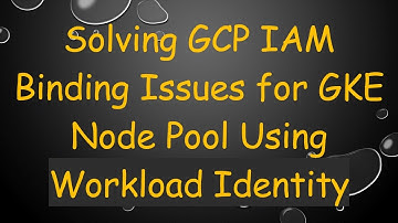 Solving GCP IAM Binding Issues for GKE Node Pool Using Workload Identity