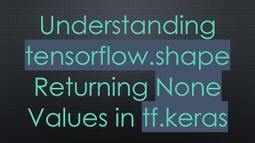 Understanding tensorflow.shape Returning None Values in tf.keras