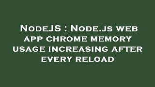NodeJS : Node.js web app chrome memory usage increasing after every reload