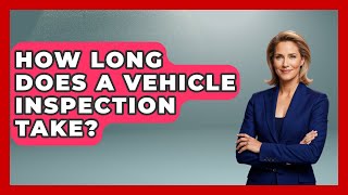 How Long Does A Vehicle Inspection Take? - Auto Coverage Explained