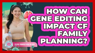 How Can Gene Editing Impact CF Family Planning? - Cystic Fibrosis Health Hub
