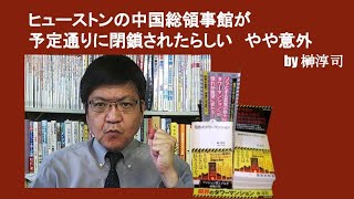 ヒューストンの中国総領事館が予定通りに閉鎖されたらしい　やや意外　by榊淳司