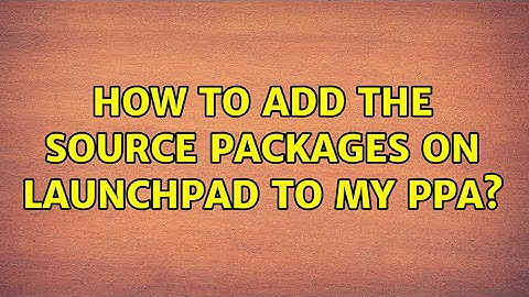 Ubuntu: How to add the source packages on launchpad to my PPA?